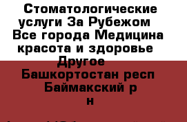 Стоматологические услуги За Рубежом - Все города Медицина, красота и здоровье » Другое   . Башкортостан респ.,Баймакский р-н